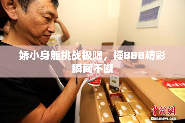娇小身躯挑战极限，搡BBB精彩瞬间不断