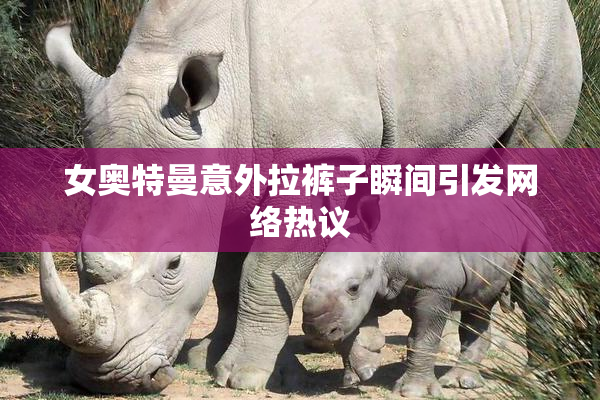 女奥特曼意外拉裤子瞬间引发网络热议