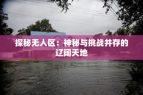 探秘无人区：神秘与挑战并存的辽阔天地