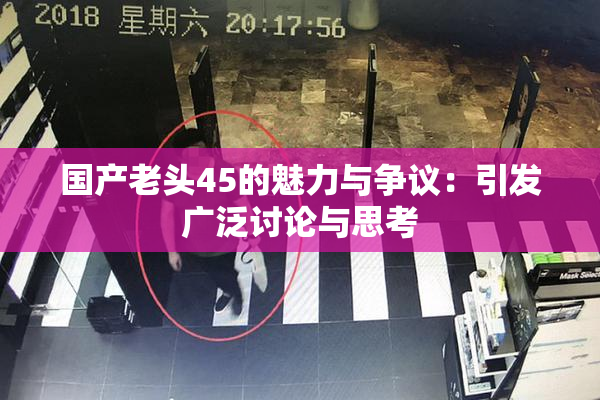 国产老头45的魅力与争议：引发广泛讨论与思考