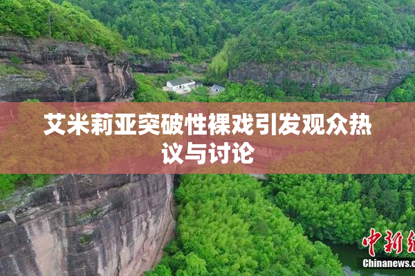 艾米莉亚突破性裸戏引发观众热议与讨论