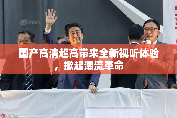 国产高清超高带来全新视听体验，掀起潮流革命