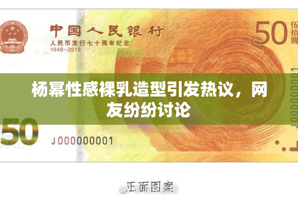 杨幂性感裸乳造型引发热议，网友纷纷讨论