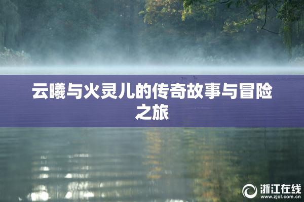 云曦与火灵儿的传奇故事与冒险之旅