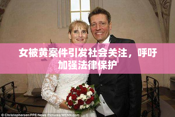 女被黄案件引发社会关注，呼吁加强法律保护
