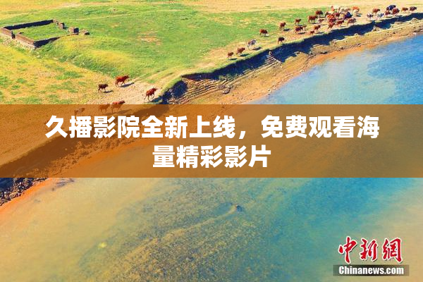 久播影院全新上线，免费观看海量精彩影片