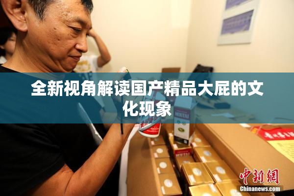 全新视角解读国产精品大屁的文化现象