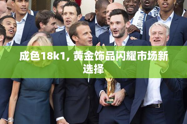 成色18k1, 黄金饰品闪耀市场新选择