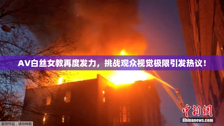 AV白丝女教再度发力，挑战观众视觉极限引发热议！