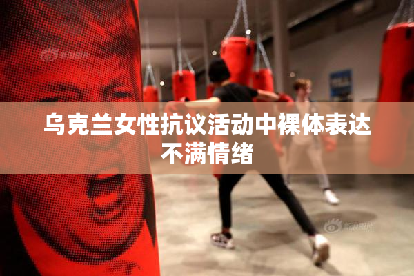 乌克兰女性抗议活动中裸体表达不满情绪