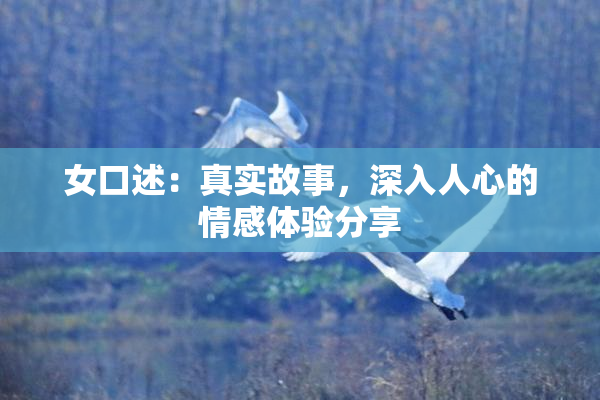 女口述：真实故事，深入人心的情感体验分享