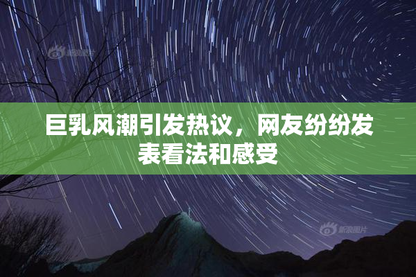 巨乳风潮引发热议，网友纷纷发表看法和感受