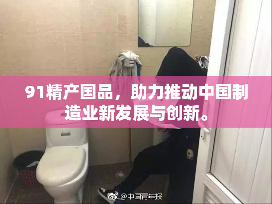 91精产国品，助力推动中国制造业新发展与创新。