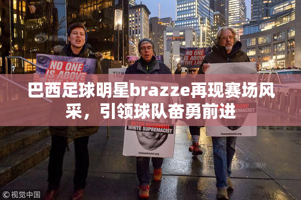 巴西足球明星brazze再现赛场风采，引领球队奋勇前进