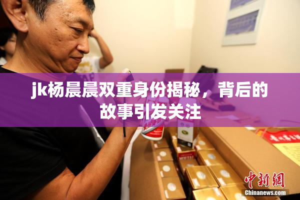 jk杨晨晨双重身份揭秘，背后的故事引发关注