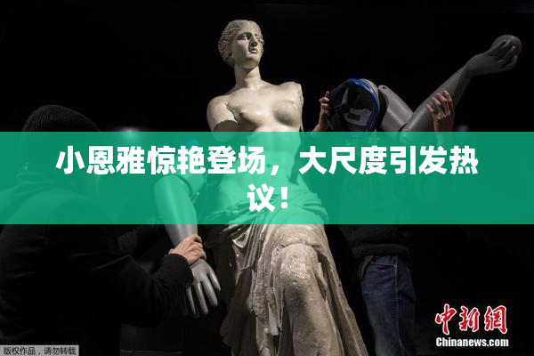 小恩雅惊艳登场，大尺度引发热议！
