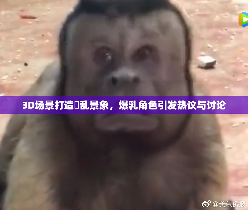 3D场景打造婬乱景象，爆乳角色引发热议与讨论