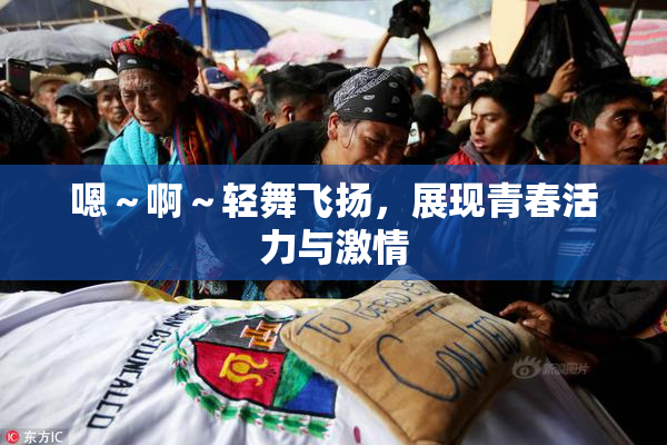 嗯～啊～轻舞飞扬，展现青春活力与激情