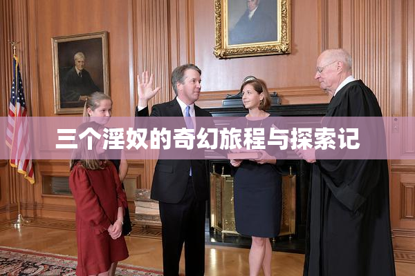 三个淫奴的奇幻旅程与探索记