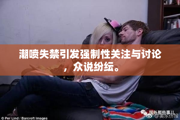 潮喷失禁引发强制性关注与讨论，众说纷纭。