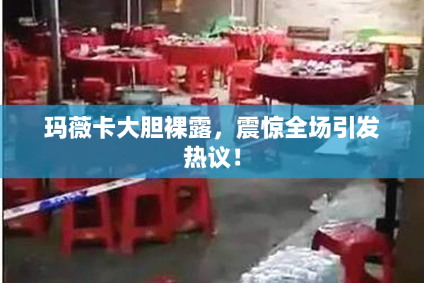 玛薇卡大胆裸露，震惊全场引发热议！