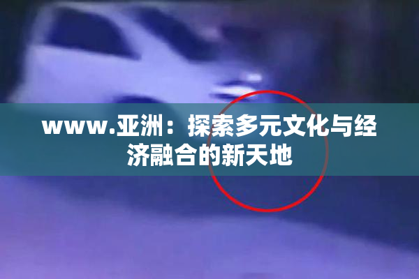 www.亚洲：探索多元文化与经济融合的新天地
