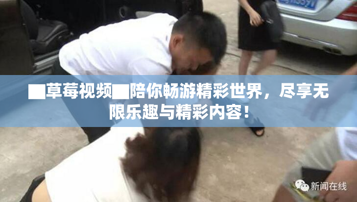 ▇草莓视频▇陪你畅游精彩世界，尽享无限乐趣与精彩内容！