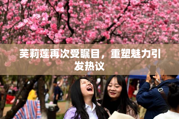芙莉莲再次受瞩目，重塑魅力引发热议