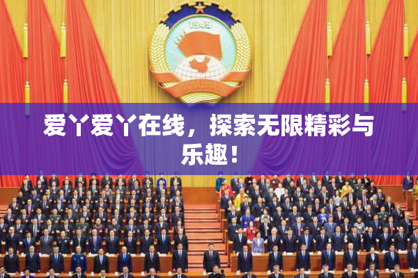 爱丫爱丫在线，探索无限精彩与乐趣！