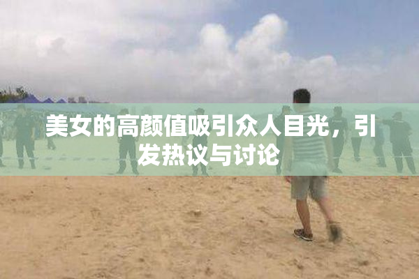 美女的高颜值吸引众人目光，引发热议与讨论