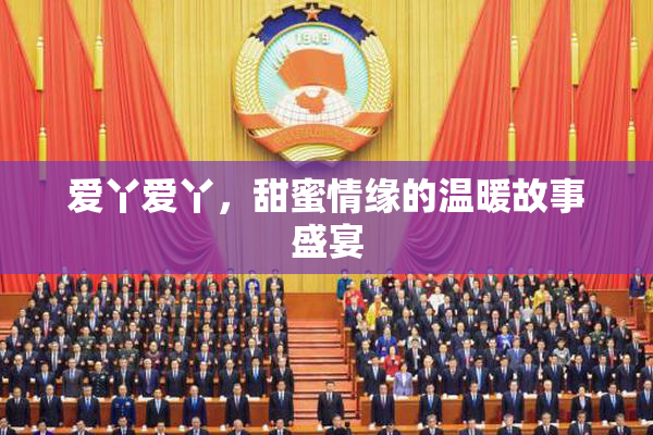 爱丫爱丫，甜蜜情缘的温暖故事盛宴