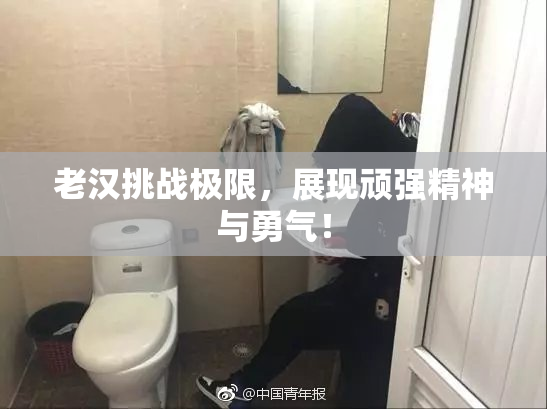老汉挑战极限，展现顽强精神与勇气！
