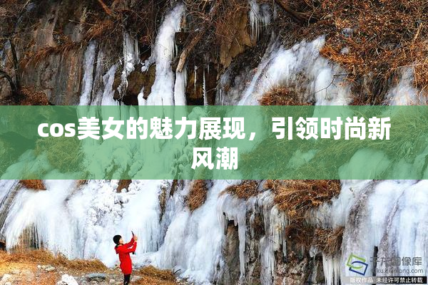 cos美女的魅力展现，引领时尚新风潮