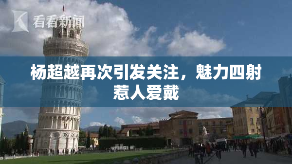 杨超越再次引发关注，魅力四射惹人爱戴