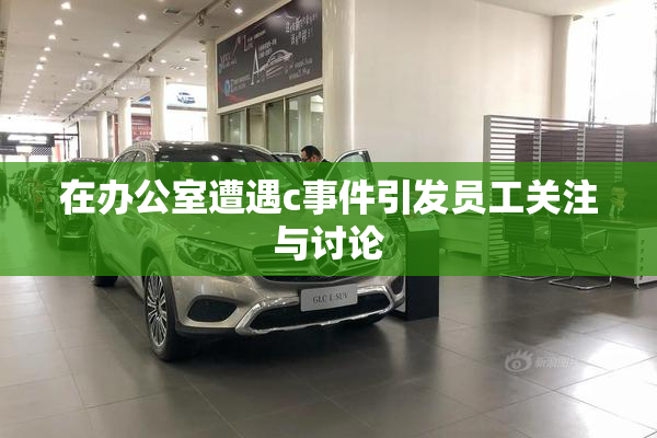 在办公室遭遇c事件引发员工关注与讨论