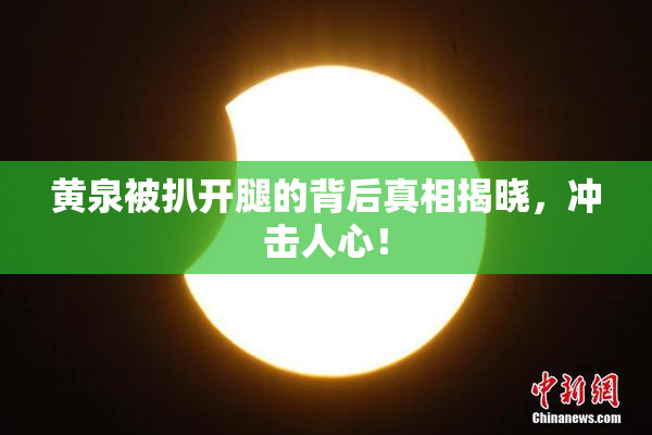 黄泉被扒开腿的背后真相揭晓，冲击人心！