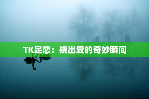 TK足恋：挠出爱的奇妙瞬间