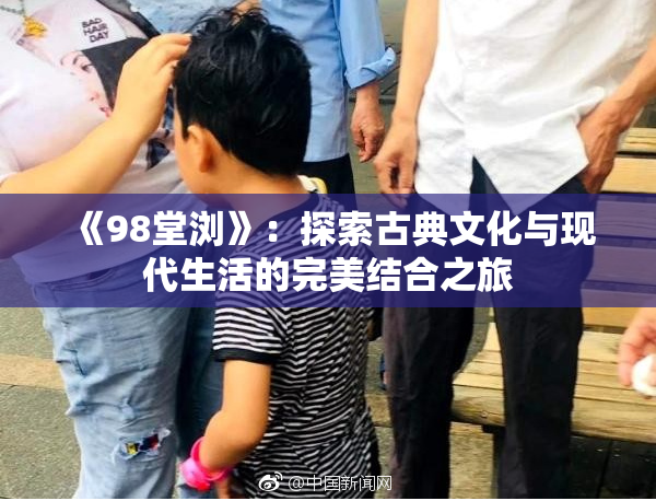 《98堂浏》：探索古典文化与现代生活的完美结合之旅