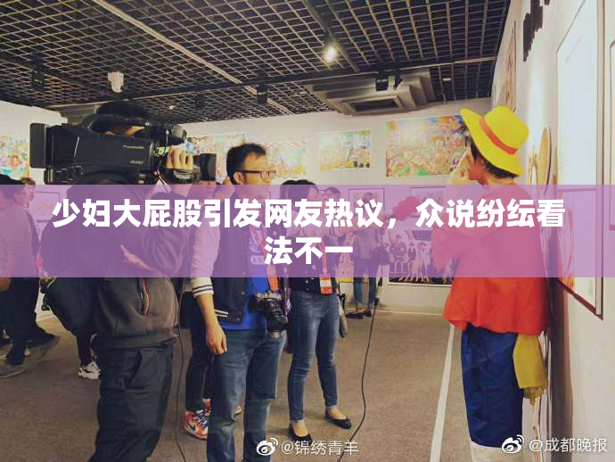 少妇大屁股引发网友热议，众说纷纭看法不一