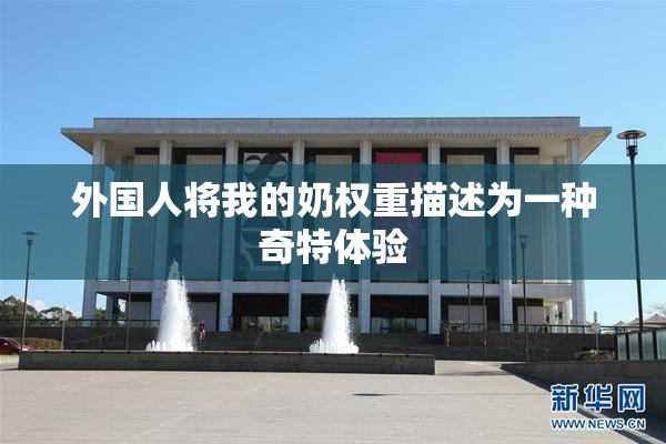 外国人将我的奶权重描述为一种奇特体验