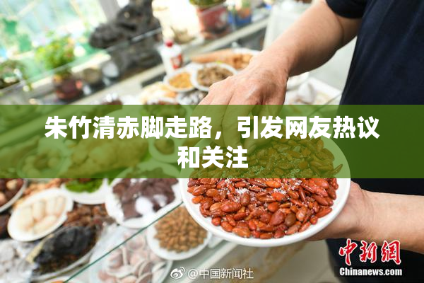 朱竹清赤脚走路，引发网友热议和关注