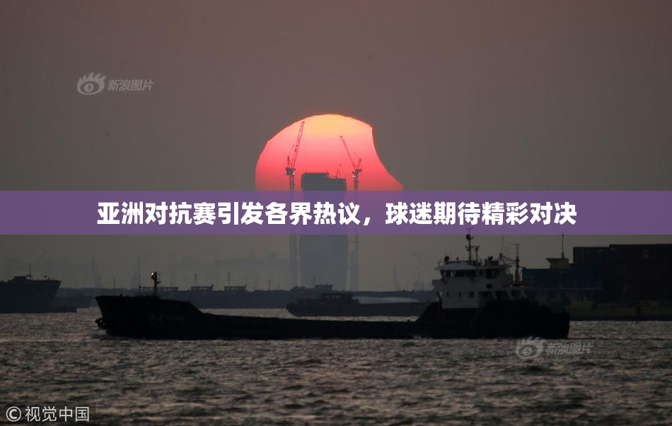 亚洲对抗赛引发各界热议，球迷期待精彩对决