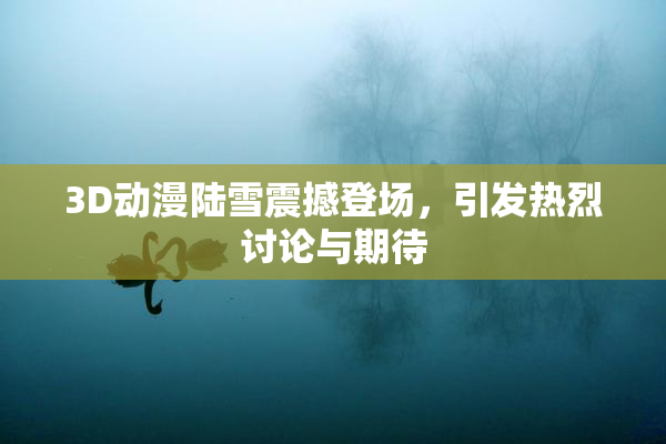 3D动漫陆雪震撼登场，引发热烈讨论与期待