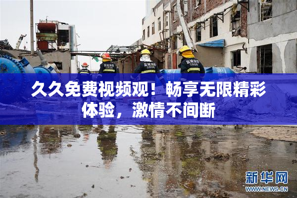 久久免费视频观！畅享无限精彩体验，激情不间断