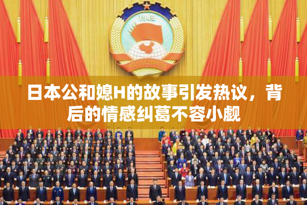 日本公和媳H的故事引发热议，背后的情感纠葛不容小觑