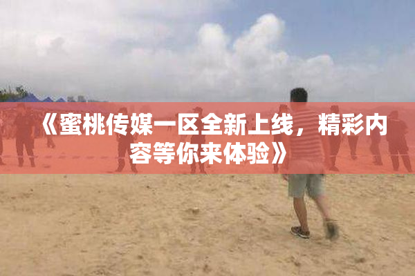 《蜜桃传媒一区全新上线，精彩内容等你来体验》