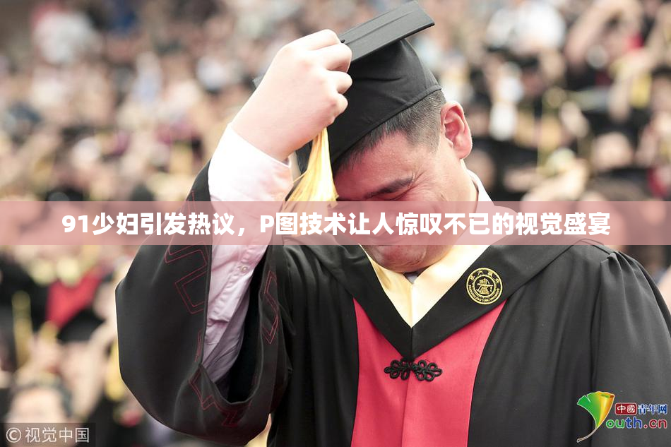 91少妇引发热议，P图技术让人惊叹不已的视觉盛宴