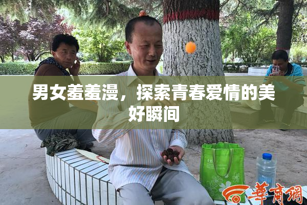 男女羞羞漫，探索青春爱情的美好瞬间