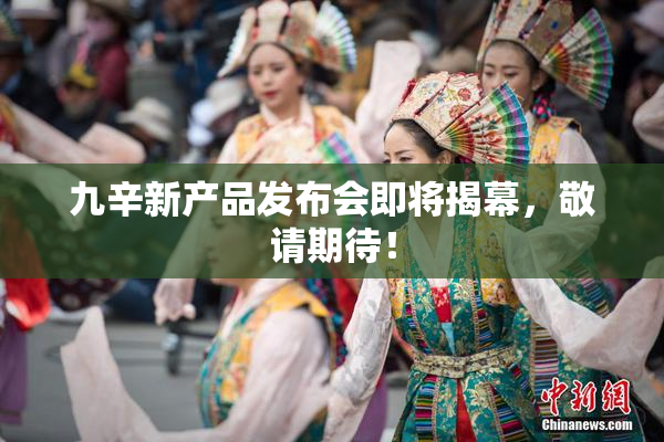 九辛新产品发布会即将揭幕，敬请期待！