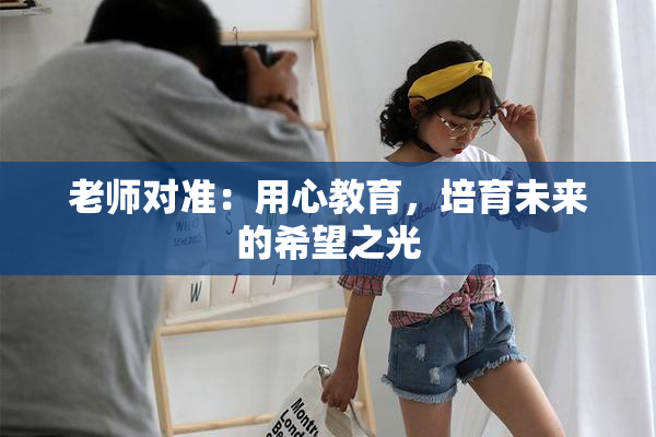 老师对准：用心教育，培育未来的希望之光